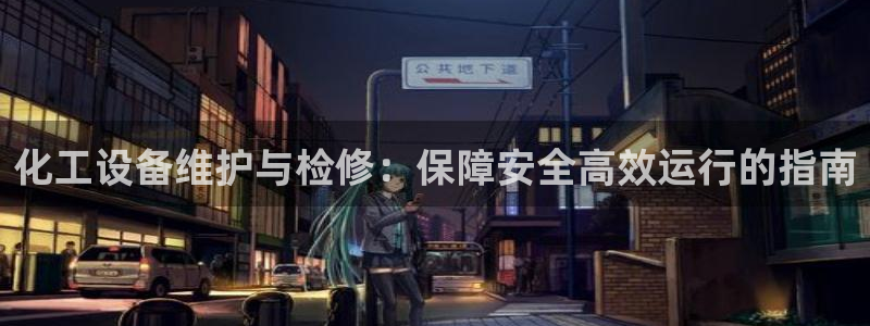 天辰网怎么样：化工设备维护与检修：保障安全高效运行