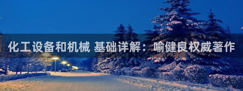 天辰会员开户：化工设备和机械 基础详解：喻健良权威