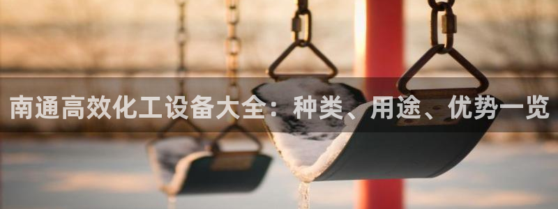 天辰平台辉 411o31 平台：南通高效化工设备大全：种类、