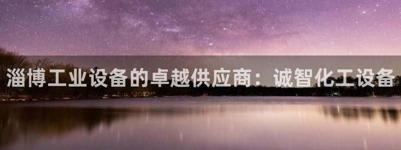天辰平台网：淄博工业设备的卓越供应商：诚智化工设备