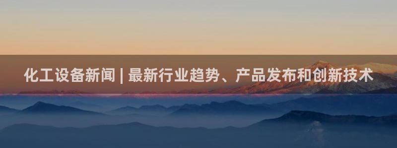 天辰平台害7O777：化工设备新闻 | 最新行业趋