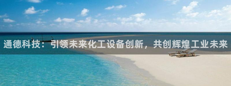天辰平台律7O777：通德科技：引领未来化工设备创新，共创辉