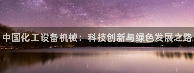 天辰娱乐是天系列吗：中国化工设备机械：科技创新与绿