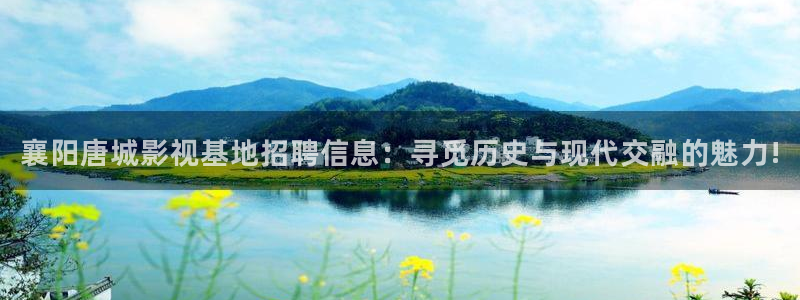 四库影院在线免费观看：襄阳唐城影视基地招聘信息：寻觅历史与现代交融的魅力!